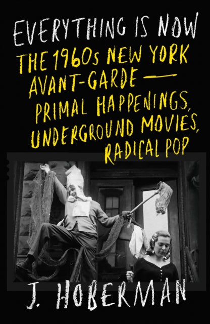 Everything Is Now : The 1960s New York Avant-Garde—Primal Happenings, Underground Movies, Radical Pop-9781804290897