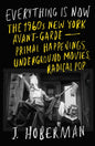 Everything Is Now : The 1960s New York Avant-Garde—Primal Happenings, Underground Movies, Radical Pop-9781804290897